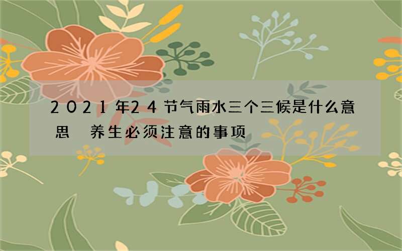 2021年24节气雨水三个三候是什么意思 养生必须注意的事项